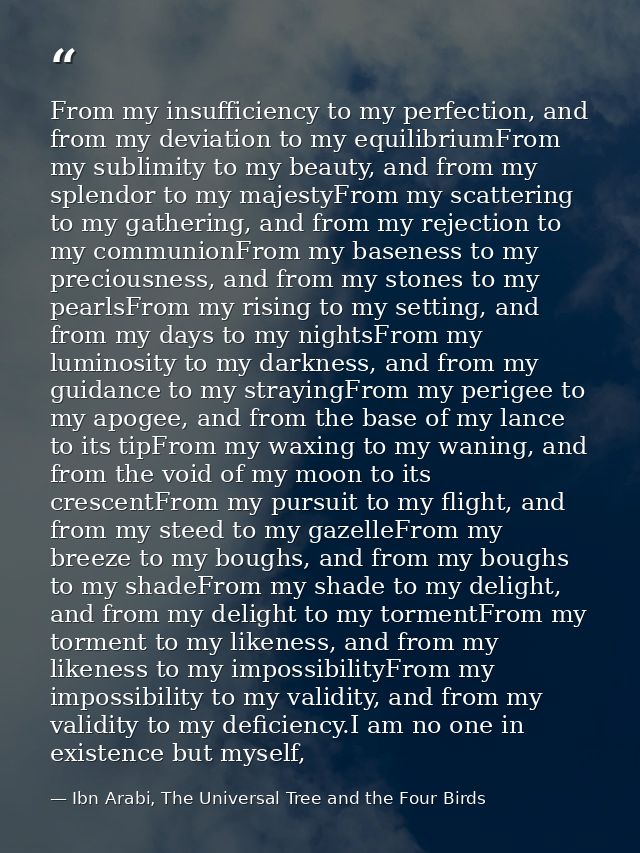 From my insufficiency to my perfection, and from my deviation to my equilibriumFrom my sublimity to my beauty, and from  — Ibn Arabi, The Universal Tree and the Four Birds