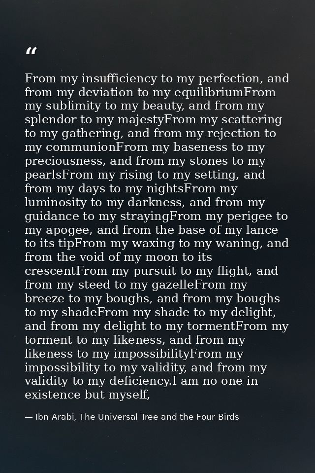 From my insufficiency to my perfection, and from my deviation to my equilibriumFrom my sublimity to my beauty, and from  — Ibn Arabi, The Universal Tree and the Four Birds