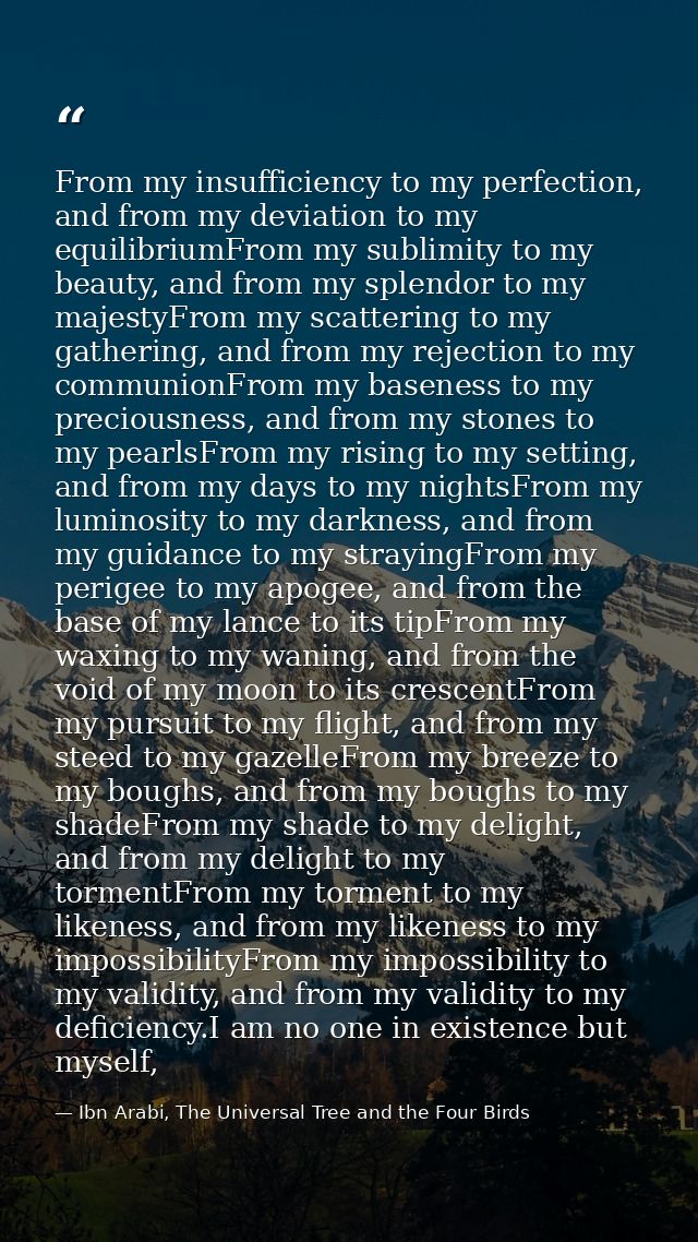 From my insufficiency to my perfection, and from my deviation to my equilibriumFrom my sublimity to my beauty, and from  — Ibn Arabi, The Universal Tree and the Four Birds