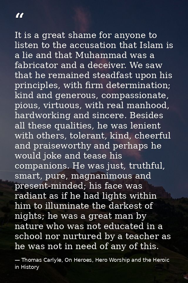 It is a great shame for anyone to listen to the accusation that Islam is a lie and that Muhammad was a fabricator and a  — Thomas Carlyle, On Heroes, Hero Worship and the Heroic in History