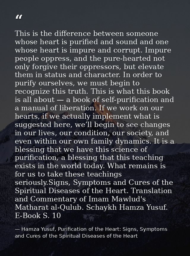 This is the difference between someone whose heart is purified and sound and one whose heart is impure and corrupt. Impu — Hamza Yusuf, Purification of the Heart: Signs, Symptoms and Cures of the Spiritual Diseases of the Heart