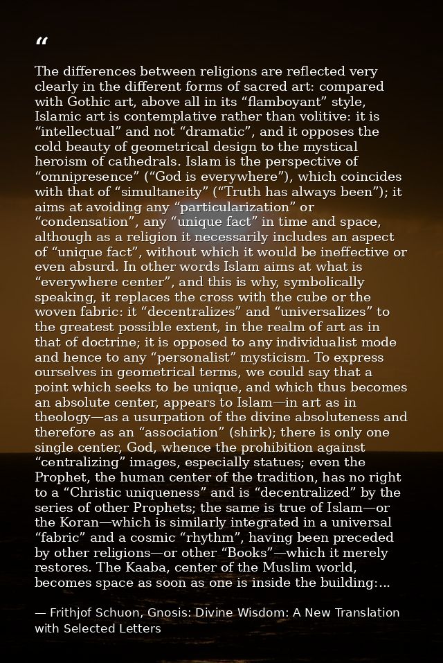 The differences between religions are reflected very clearly in the different forms of sacred art: compared with Gothic  — Frithjof Schuon, Gnosis: Divine Wisdom: A New Translation with Selected Letters