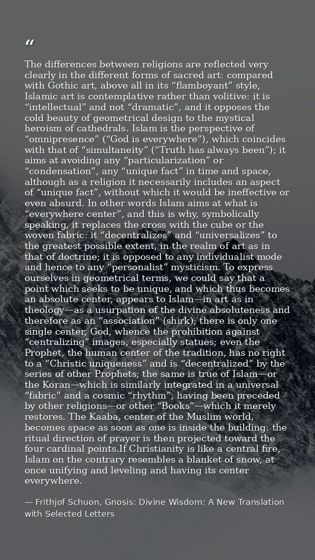 The differences between religions are reflected very clearly in the different forms of sacred art: compared with Gothic  — Frithjof Schuon, Gnosis: Divine Wisdom: A New Translation with Selected Letters