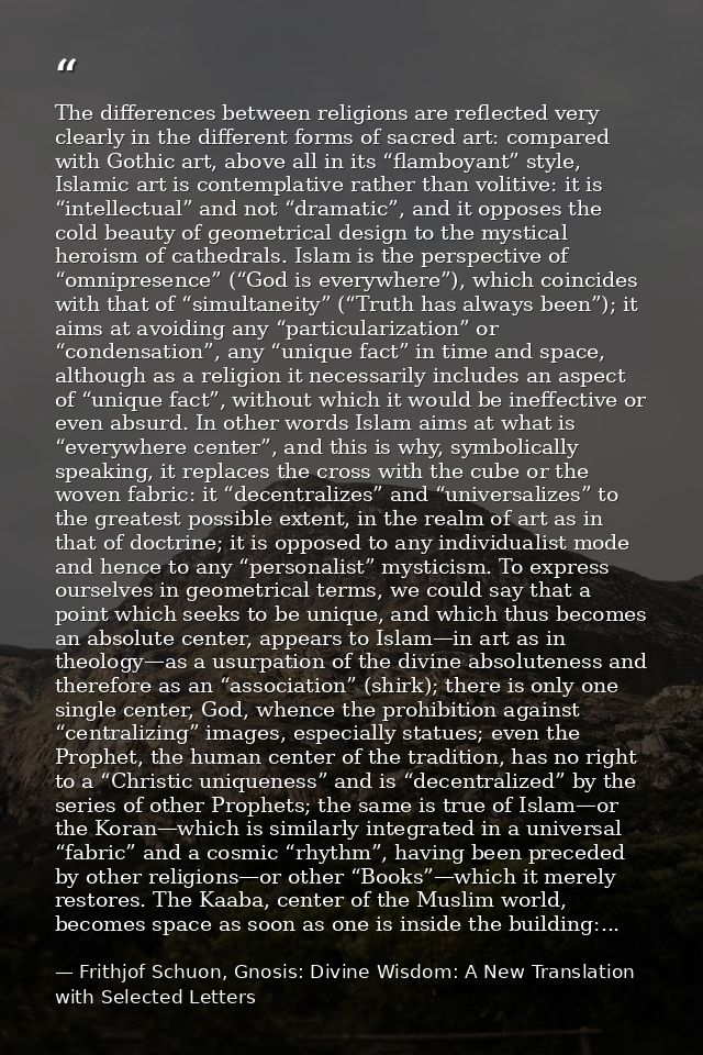 The differences between religions are reflected very clearly in the different forms of sacred art: compared with Gothic  — Frithjof Schuon, Gnosis: Divine Wisdom: A New Translation with Selected Letters
