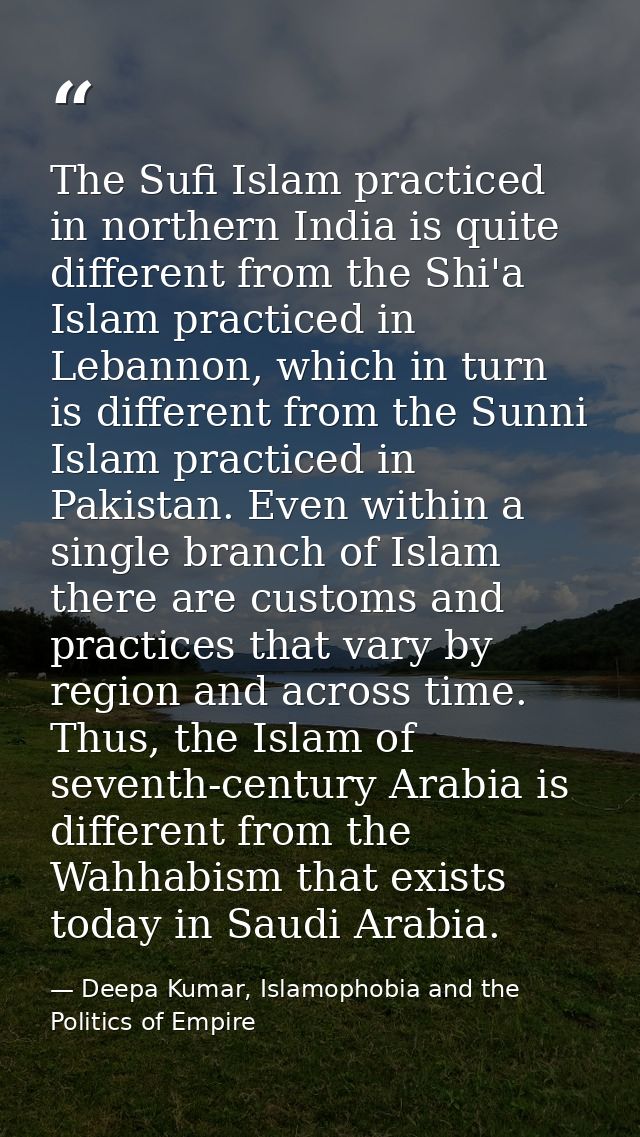 The Sufi Islam practiced in northern India is quite different from the Shi'a Islam practiced in Lebannon, which in turn  — Deepa Kumar, Islamophobia and the Politics of Empire