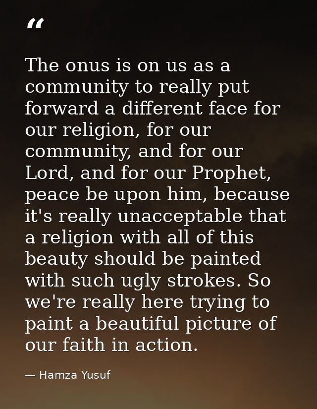 The onus is on us as a community to really put forward a different face for our religion, for our community, and for our — Hamza Yusuf