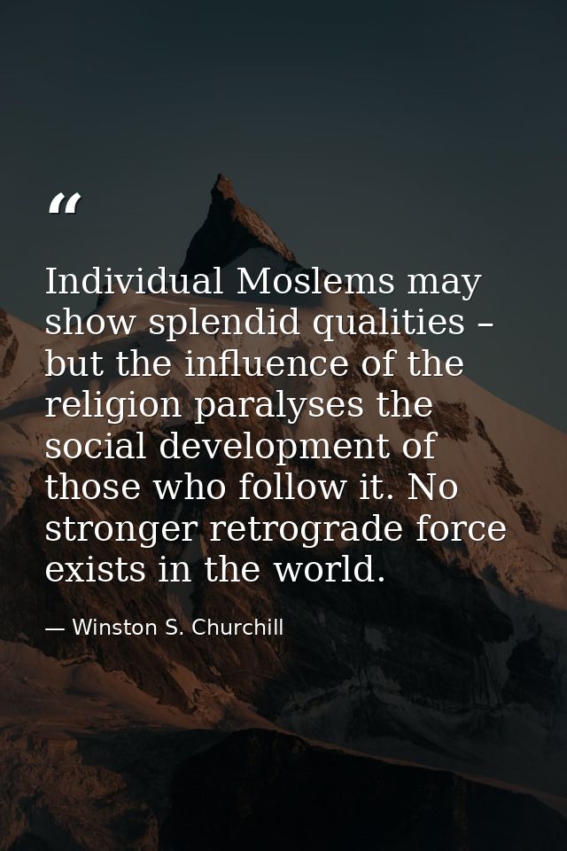 Individual Moslems may show splendid qualities – but the influence of the religion paralyses the social development of t — Winston S. Churchill