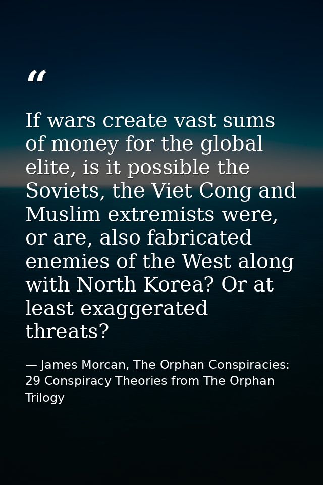 If wars create vast sums of money for the global elite, is it possible the Soviets, the Viet Cong and Muslim extremists  — James Morcan, The Orphan Conspiracies: 29 Conspiracy Theories from The Orphan Trilogy