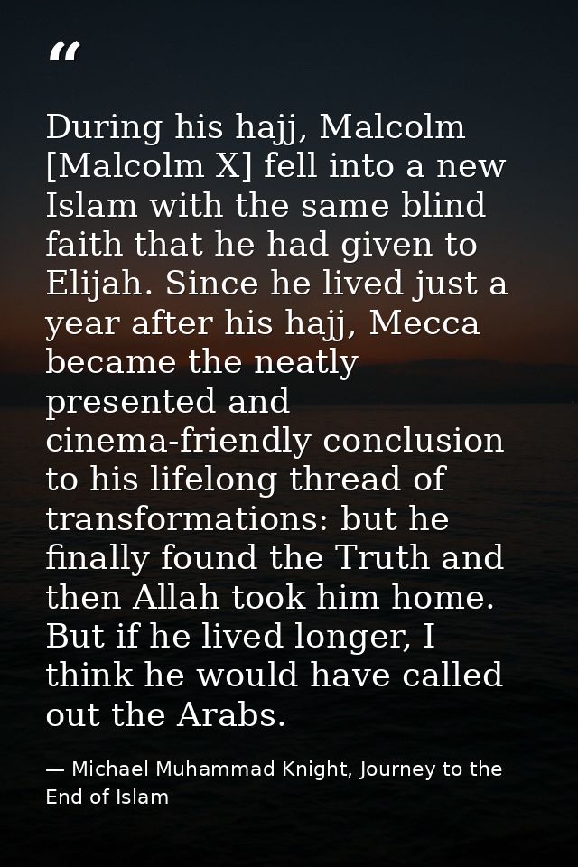 During his hajj, Malcolm [Malcolm X] fell into a new Islam with the same blind faith that he had given to Elijah. Since  — Michael Muhammad Knight, Journey to the End of Islam