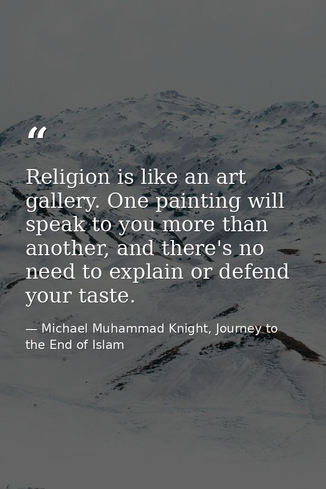Religion is like an art gallery. One painting will speak to you more than another, and there's no need to explain or def — Michael Muhammad Knight, Journey to the End of Islam