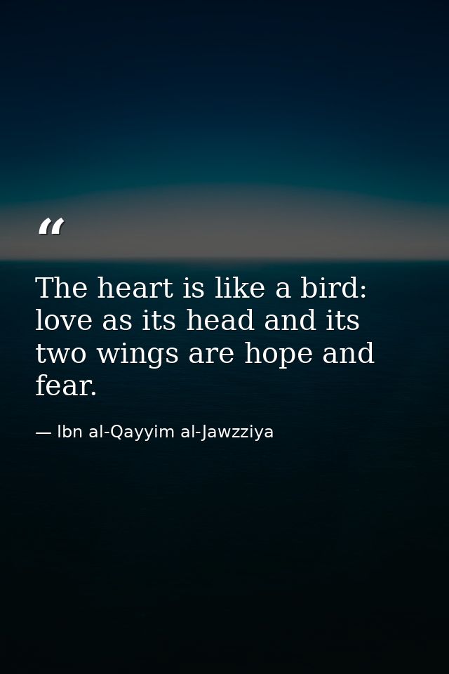 The heart is like a bird: love as its head and its two wings are hope and fear. — Ibn al-Qayyim al-Jawzziya