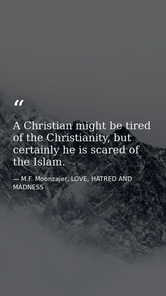 A Christian might be tired of the Christianity, but certainly he is scared of the Islam. — M.F. Moonzajer, LOVE, HATRED AND MADNESS
