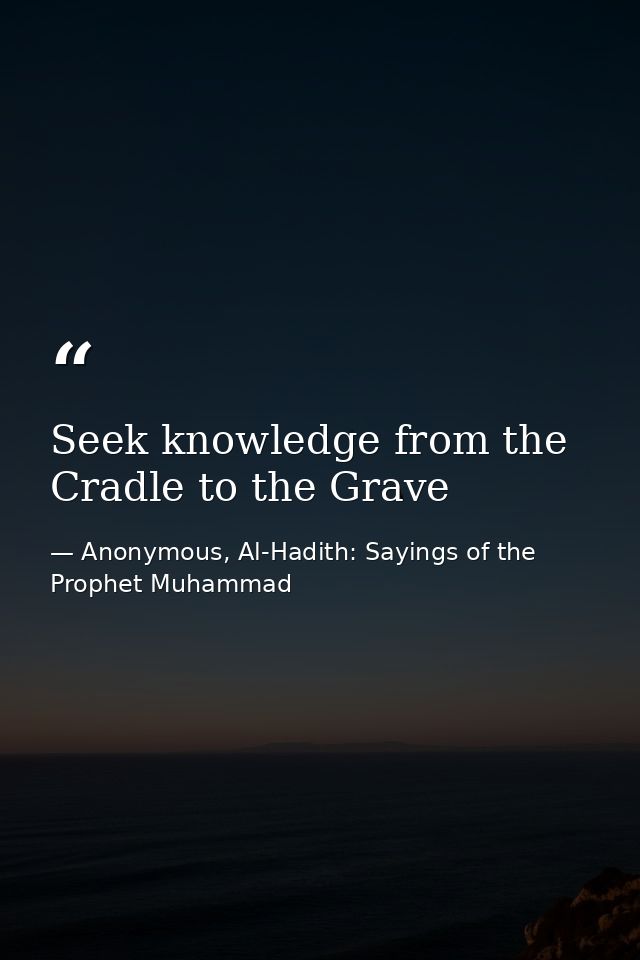 Seek knowledge from the Cradle to the Grave — Anonymous, Al-Hadith: Sayings of the Prophet Muhammad