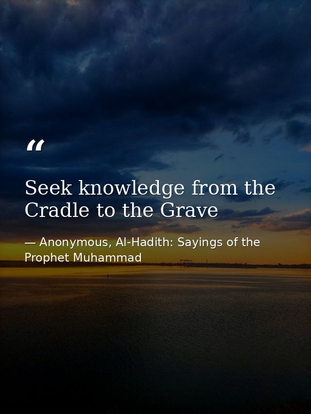 Seek knowledge from the Cradle to the Grave — Anonymous, Al-Hadith: Sayings of the Prophet Muhammad