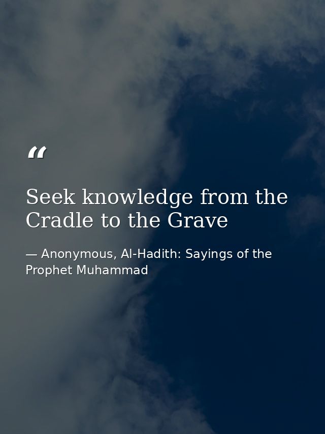 Seek knowledge from the Cradle to the Grave — Anonymous, Al-Hadith: Sayings of the Prophet Muhammad