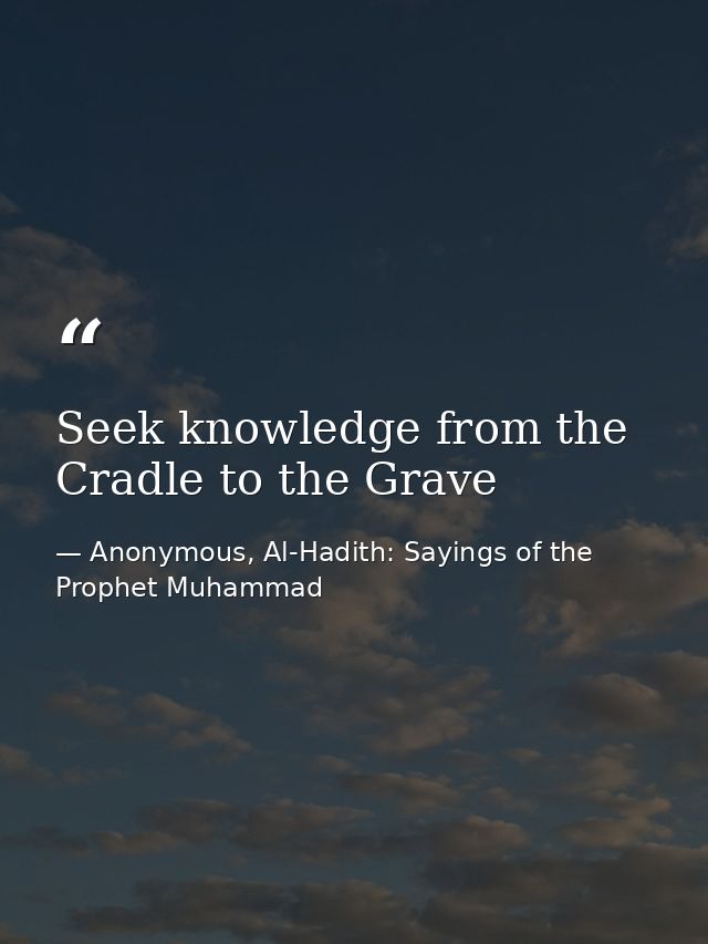 Seek knowledge from the Cradle to the Grave — Anonymous, Al-Hadith: Sayings of the Prophet Muhammad