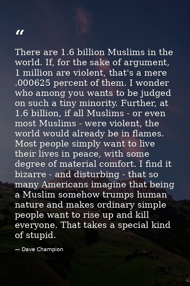 There are 1.6 billion Muslims in the world. If, for the sake of argument, 1 million are violent, that's a mere .000625 p — Dave Champion
