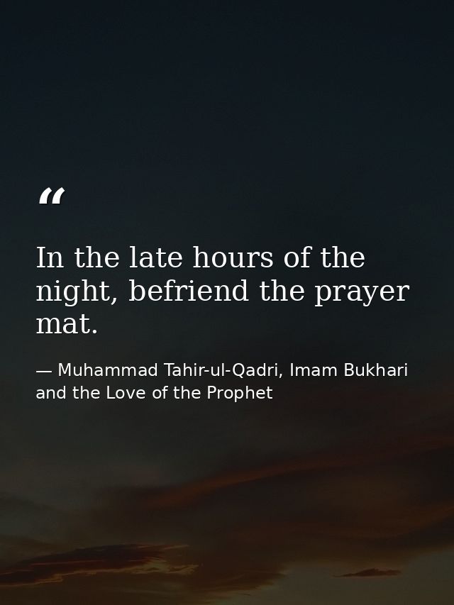 In the late hours of the night, befriend the prayer mat. — Muhammad Tahir-ul-Qadri, Imam Bukhari and the Love of the Prophet