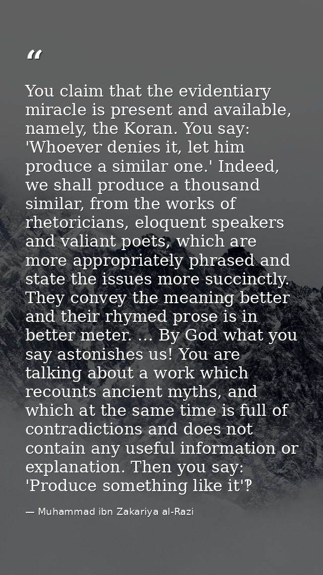 You claim that the evidentiary miracle is present and available, namely, the Koran. You say: 'Whoever denies it, let him — Muhammad ibn Zakariya al-Razi