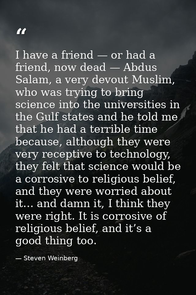 I have a friend — or had a friend, now dead — Abdus Salam, a very devout Muslim, who was trying to bring science into th — Steven Weinberg