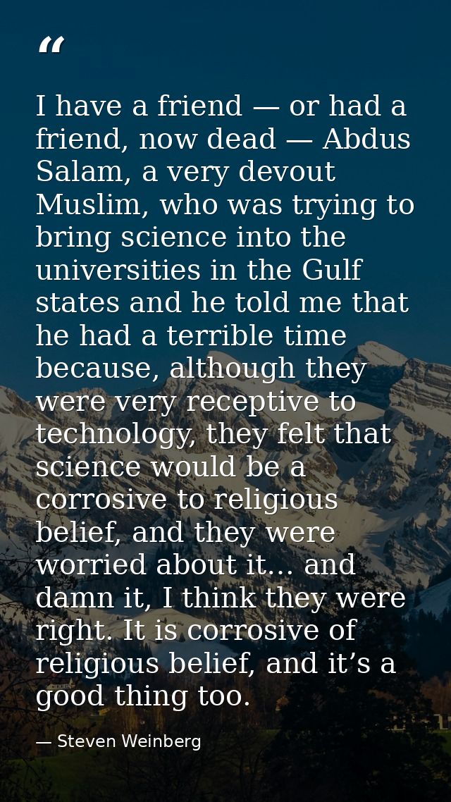 I have a friend — or had a friend, now dead — Abdus Salam, a very devout Muslim, who was trying to bring science into th — Steven Weinberg