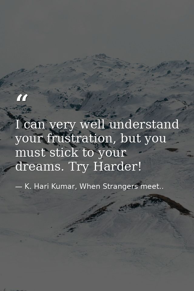 I can very well understand your frustration, but you must stick to your dreams. Try Harder! — K. Hari Kumar, When Strangers meet..