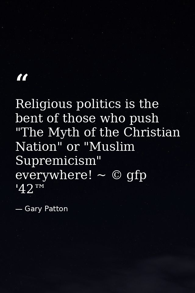 Religious politics is the bent of those who push "The Myth of the Christian Nation" or "Muslim Supremicism" everywhere!  — Gary Patton