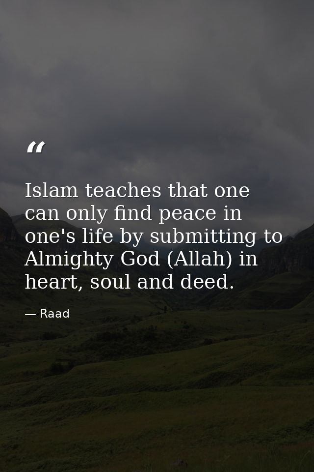 Islam teaches that one can only find peace in one's life by submitting to Almighty God (Allah) in heart, soul and deed. — Raad
