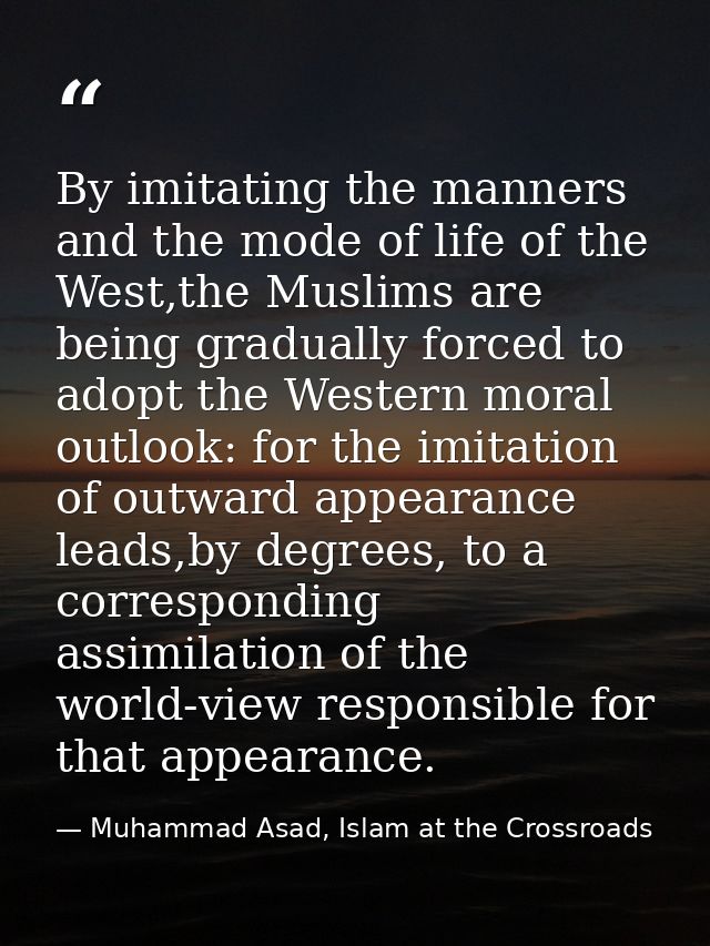 By imitating the manners and the mode of life of the West,the Muslims are being gradually forced to adopt the Western mo — Muhammad Asad, Islam at the Crossroads