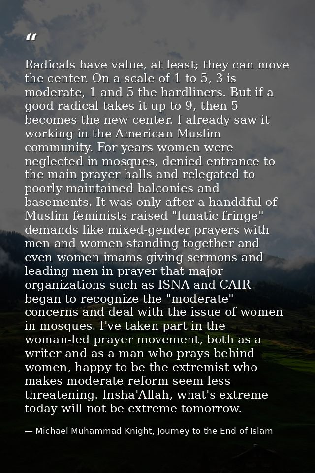 Radicals have value, at least; they can move the center. On a scale of 1 to 5, 3 is moderate, 1 and 5 the hardliners. Bu — Michael Muhammad Knight, Journey to the End of Islam