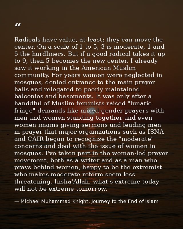 Radicals have value, at least; they can move the center. On a scale of 1 to 5, 3 is moderate, 1 and 5 the hardliners. Bu — Michael Muhammad Knight, Journey to the End of Islam