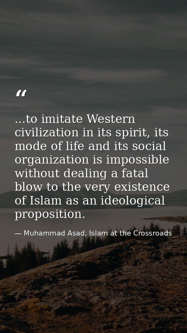 ...to imitate Western civilization in its spirit, its mode of life and its social organization is impossible without dea — Muhammad Asad, Islam at the Crossroads