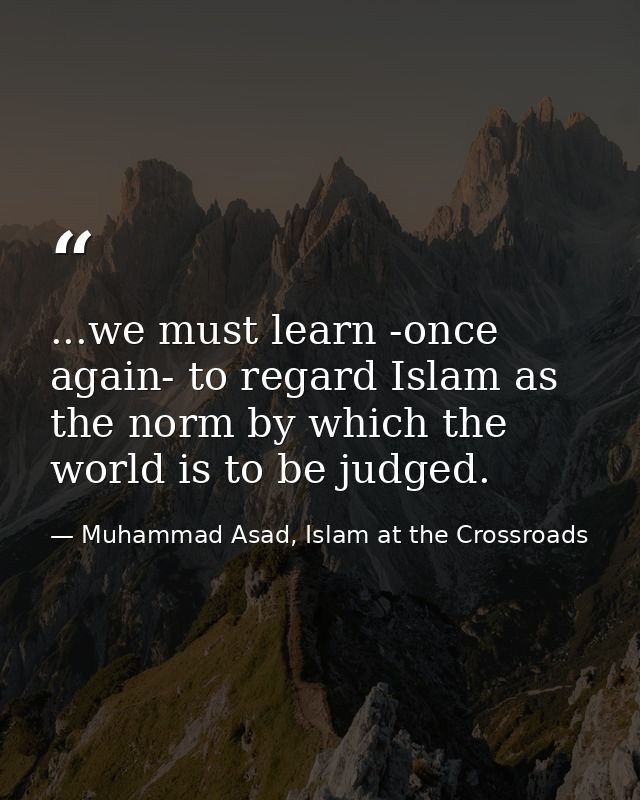 ...we must learn -once again- to regard Islam as the norm by which the world is to be judged. — Muhammad Asad, Islam at the Crossroads
