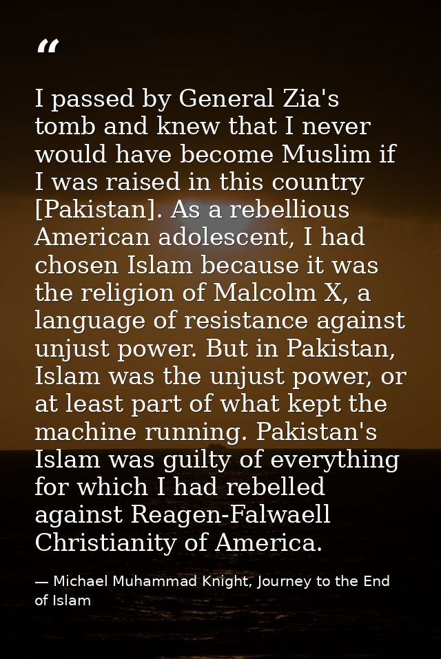 I passed by General Zia's tomb and knew that I never would have become Muslim if I was raised in this country [Pakistan] — Michael Muhammad Knight, Journey to the End of Islam