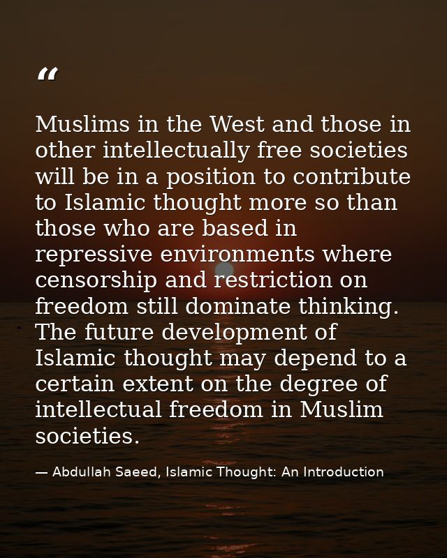 Muslims in the West and those in other intellectually free societies will be in a position to contribute to Islamic thou — Abdullah Saeed, Islamic Thought: An Introduction