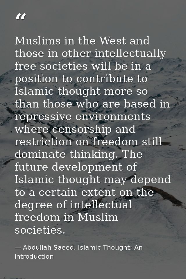 Muslims in the West and those in other intellectually free societies will be in a position to contribute to Islamic thou — Abdullah Saeed, Islamic Thought: An Introduction