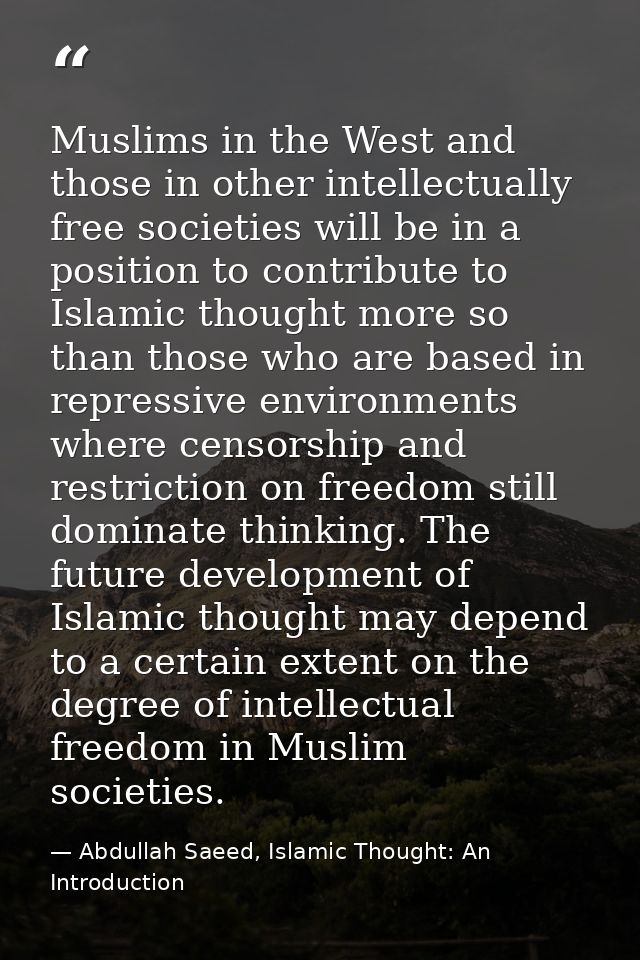 Muslims in the West and those in other intellectually free societies will be in a position to contribute to Islamic thou — Abdullah Saeed, Islamic Thought: An Introduction