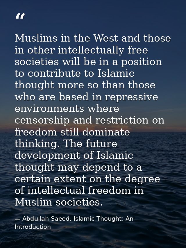 Muslims in the West and those in other intellectually free societies will be in a position to contribute to Islamic thou — Abdullah Saeed, Islamic Thought: An Introduction