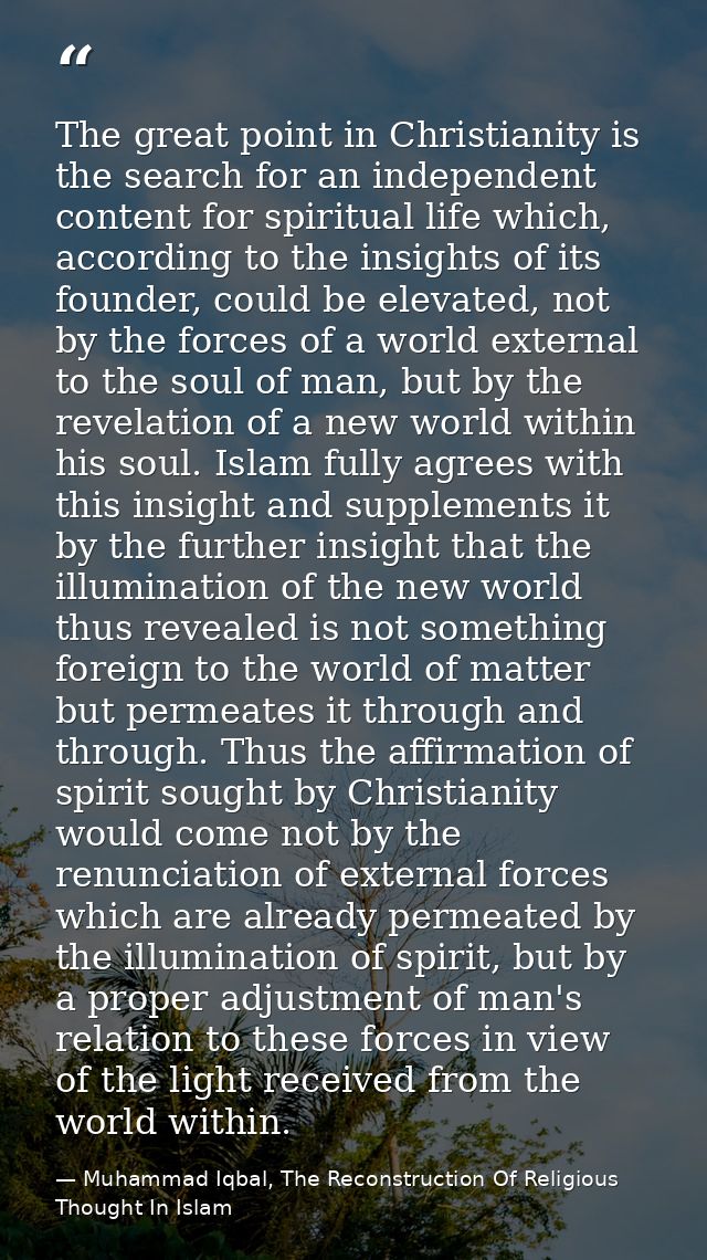 The great point in Christianity is the search for an independent content for spiritual life which, according to the insi — Muhammad Iqbal, The Reconstruction Of Religious Thought In Islam