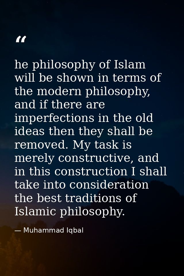 he philosophy of Islam will be shown in terms of the modern philosophy, and if there are imperfections in the old ideas  — Muhammad Iqbal