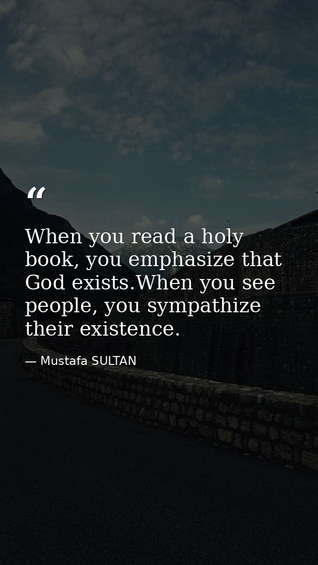 When you read a holy book, you emphasize that God exists.When you see people, you sympathize their existence. — Mustafa SULTAN