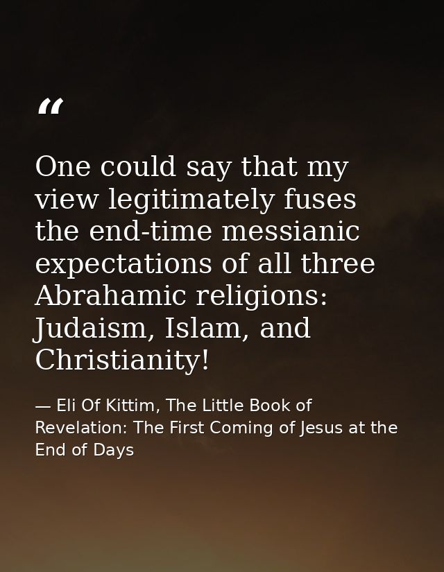 One could say that my view legitimately fuses the end-time messianic expectations of all three Abrahamic religions: Juda — Eli Of Kittim, The Little Book of Revelation: The First Coming of Jesus at the End of Days