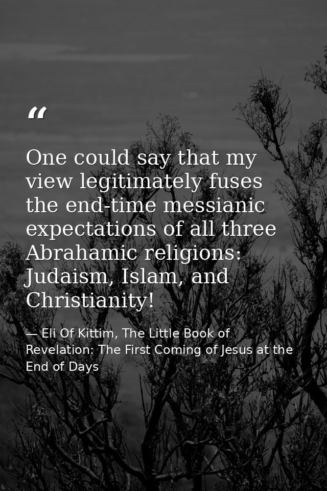 One could say that my view legitimately fuses the end-time messianic expectations of all three Abrahamic religions: Juda — Eli Of Kittim, The Little Book of Revelation: The First Coming of Jesus at the End of Days
