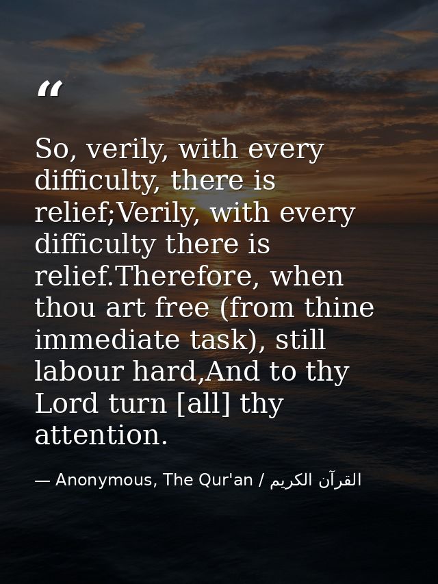 So, verily, with every difficulty, there is relief;Verily, with every difficulty there is relief.Therefore, when thou ar — Anonymous, The Qur'an / القرآن الكريم