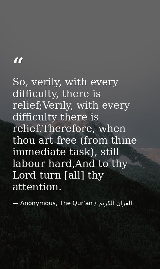 So, verily, with every difficulty, there is relief;Verily, with every difficulty there is relief.Therefore, when thou ar — Anonymous, The Qur'an / القرآن الكريم