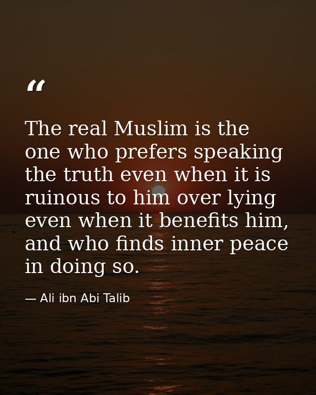The real Muslim is the one who prefers speaking the truth even when it is ruinous to him over lying even when it benefit — Ali ibn Abi Talib