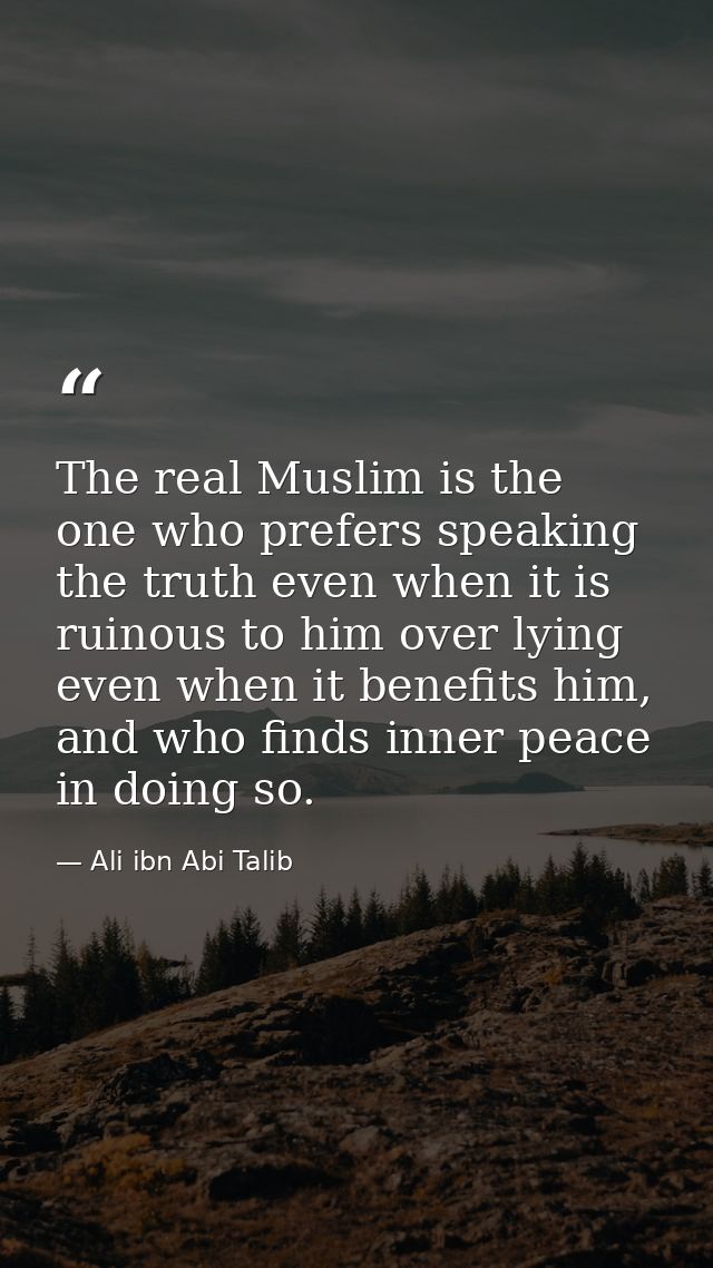The real Muslim is the one who prefers speaking the truth even when it is ruinous to him over lying even when it benefit — Ali ibn Abi Talib