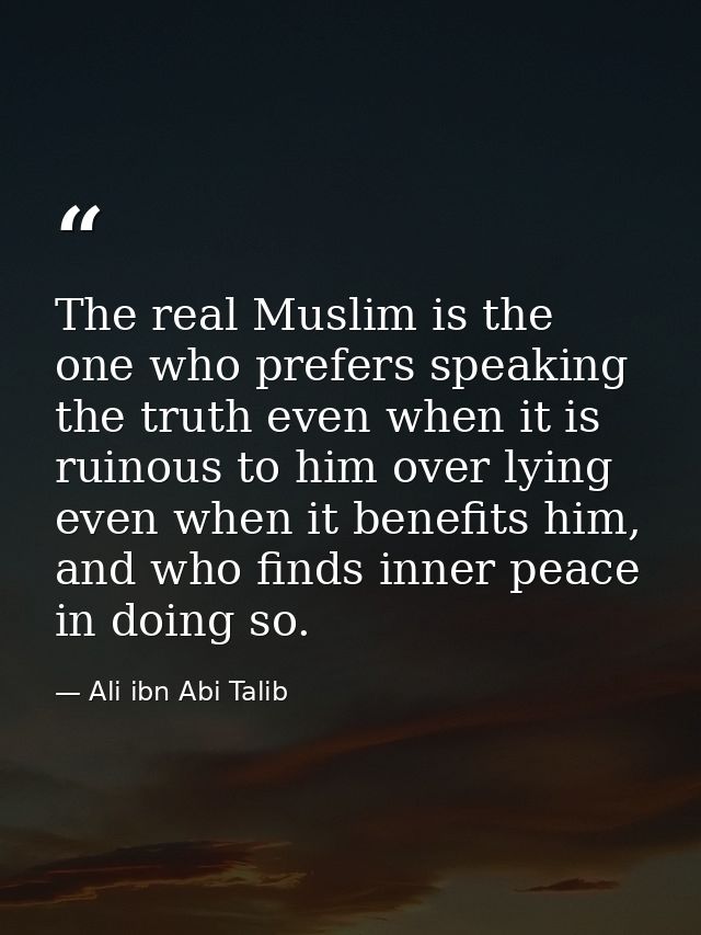 The real Muslim is the one who prefers speaking the truth even when it is ruinous to him over lying even when it benefit — Ali ibn Abi Talib