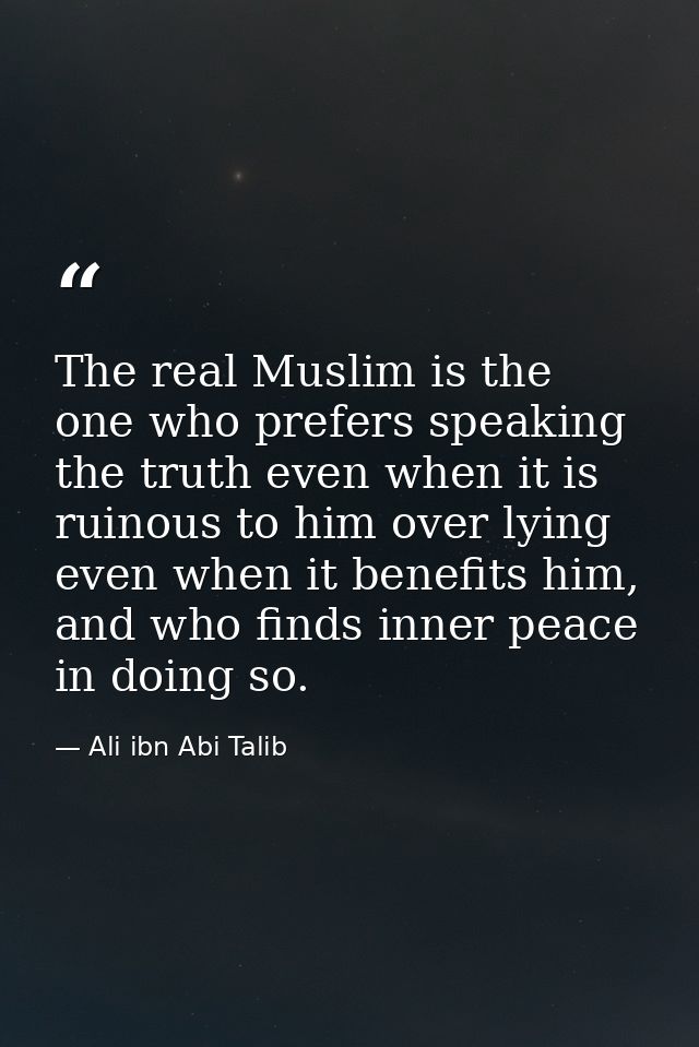 The real Muslim is the one who prefers speaking the truth even when it is ruinous to him over lying even when it benefit — Ali ibn Abi Talib