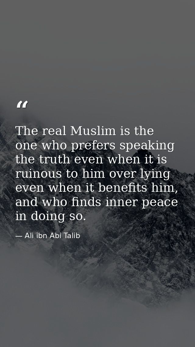 The real Muslim is the one who prefers speaking the truth even when it is ruinous to him over lying even when it benefit — Ali ibn Abi Talib